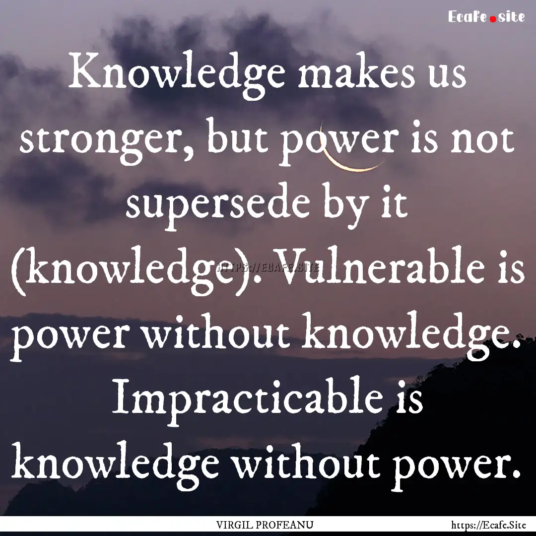 Knowledge makes us stronger, but power is.... : Quote by VIRGIL PROFEANU