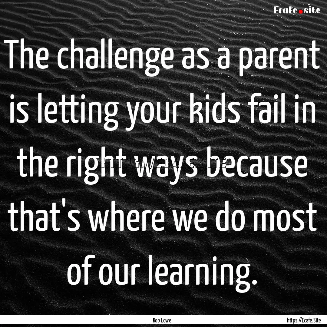 The challenge as a parent is letting your.... : Quote by Rob Lowe