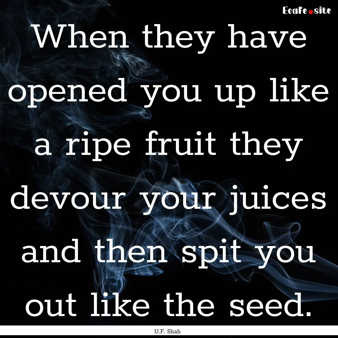 When they have opened you up like a ripe.... : Quote by U.F. Shah