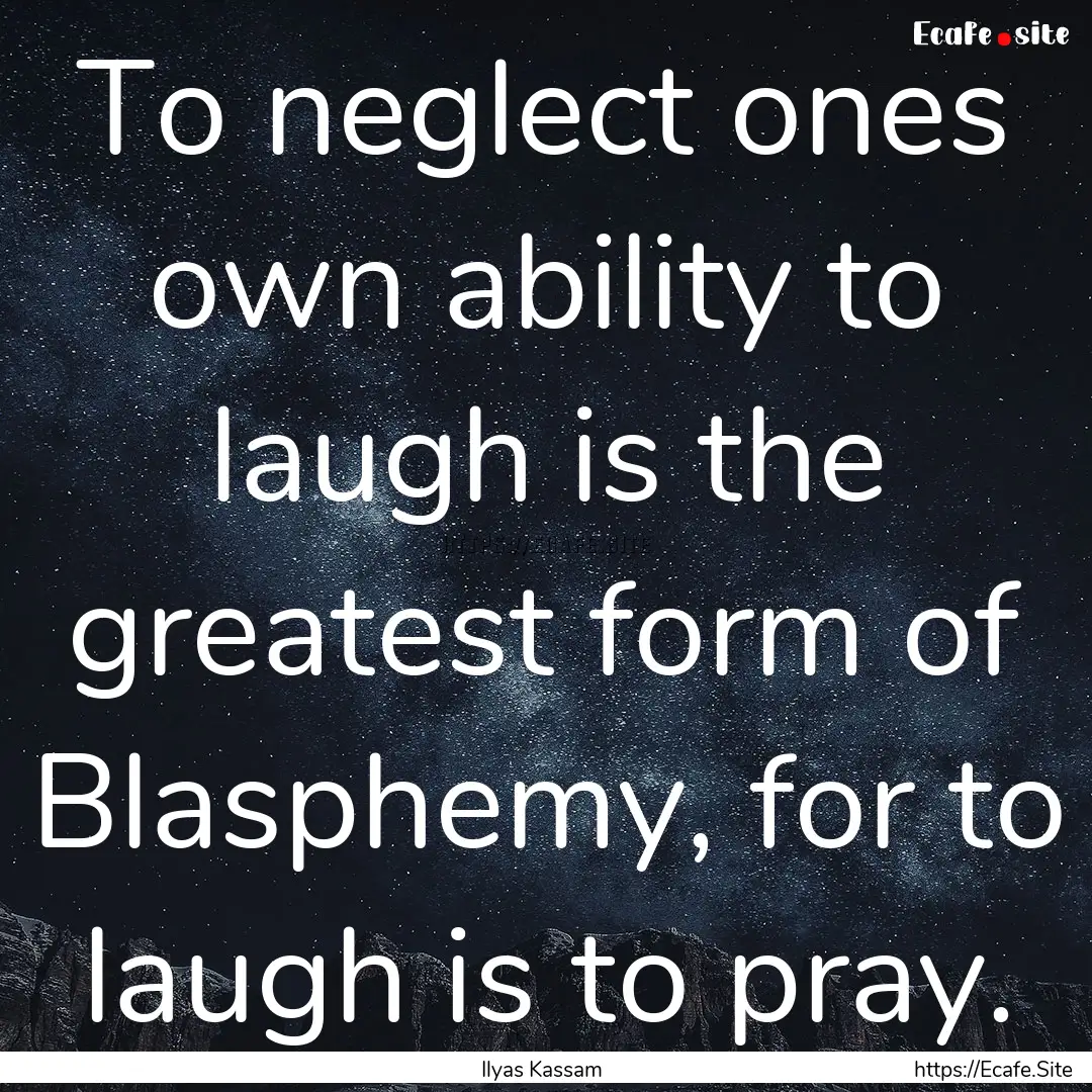 To neglect ones own ability to laugh is the.... : Quote by Ilyas Kassam