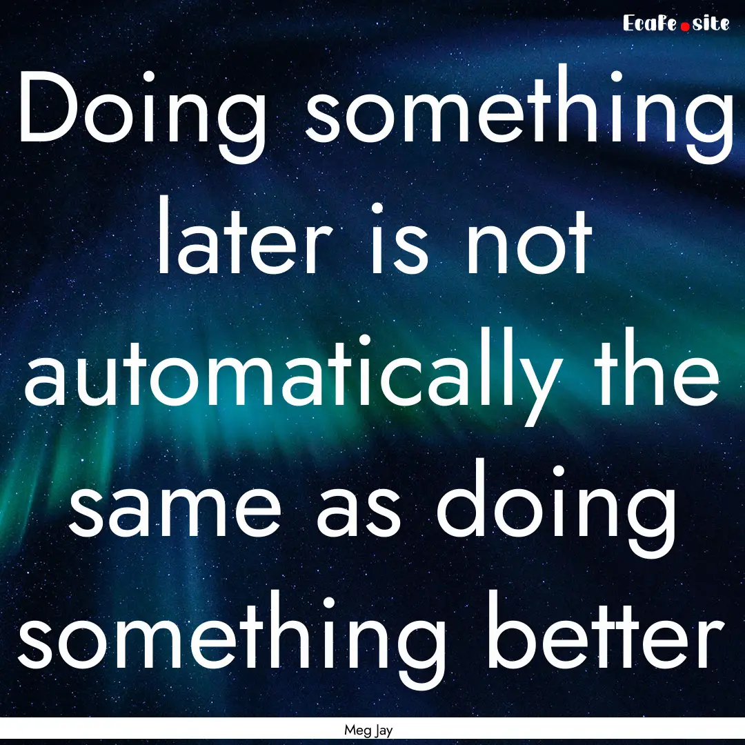 Doing something later is not automatically.... : Quote by Meg Jay