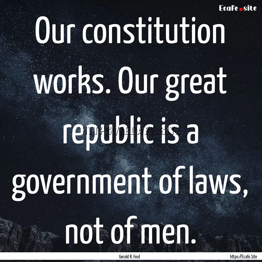 Our constitution works. Our great republic.... : Quote by Gerald R. Ford