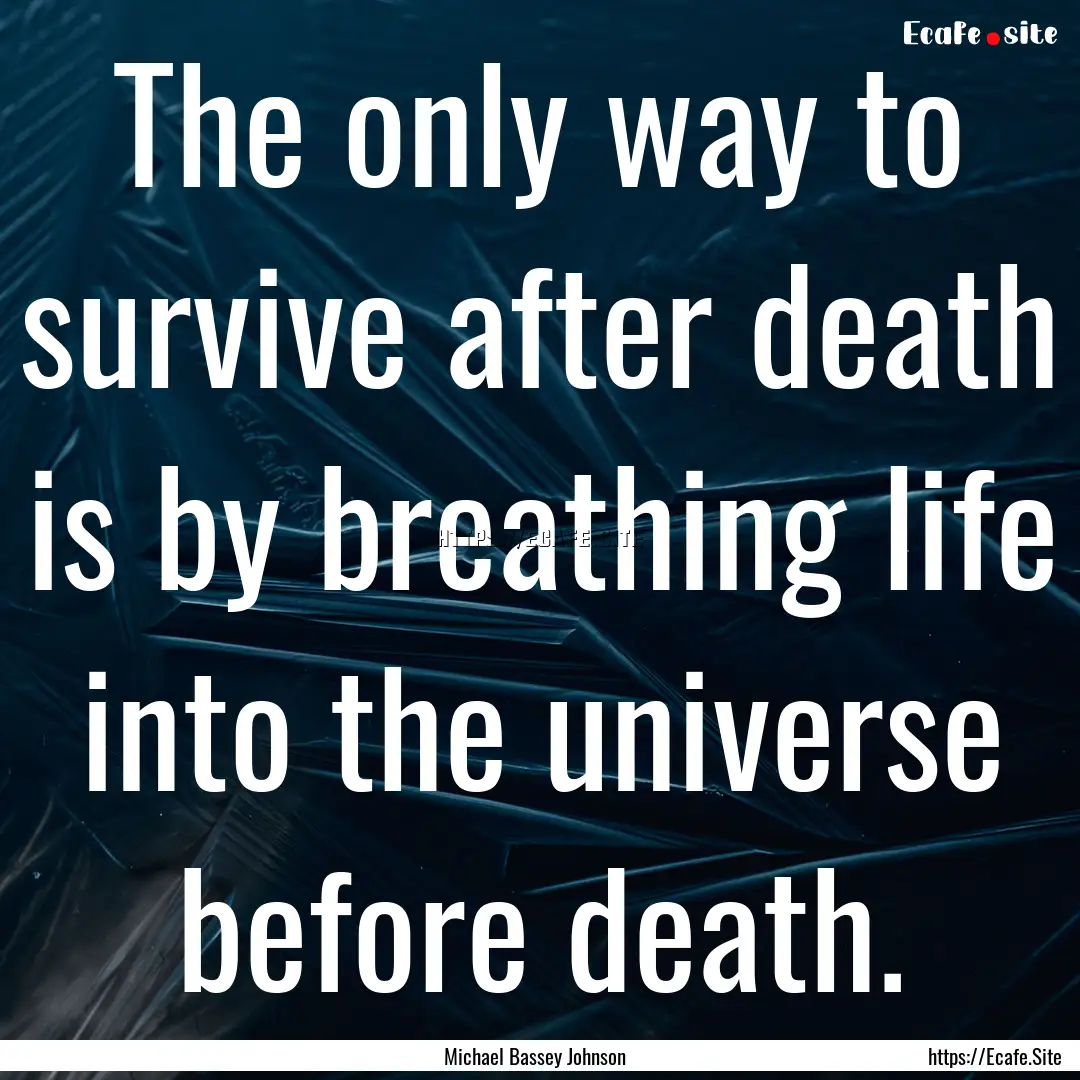 The only way to survive after death is by.... : Quote by Michael Bassey Johnson