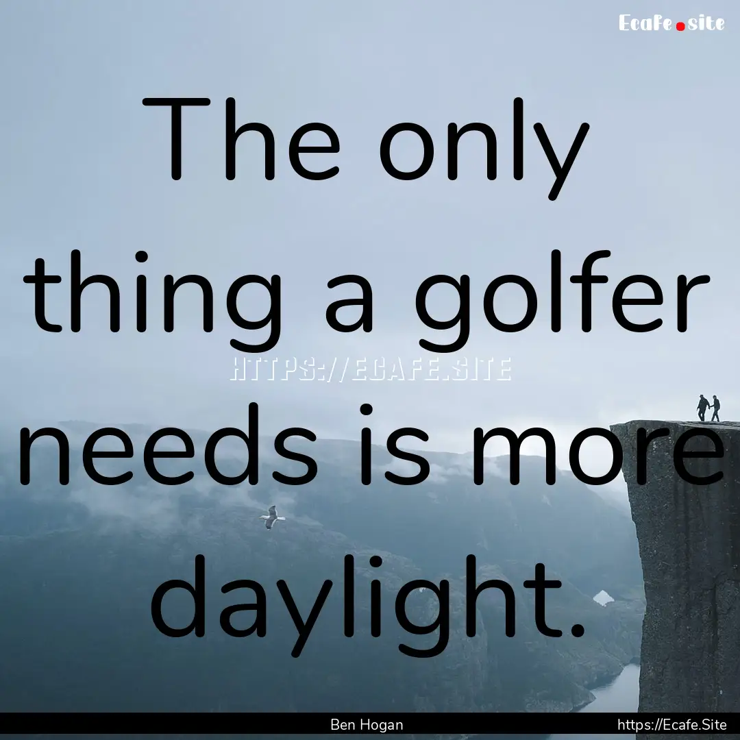 The only thing a golfer needs is more daylight..... : Quote by Ben Hogan