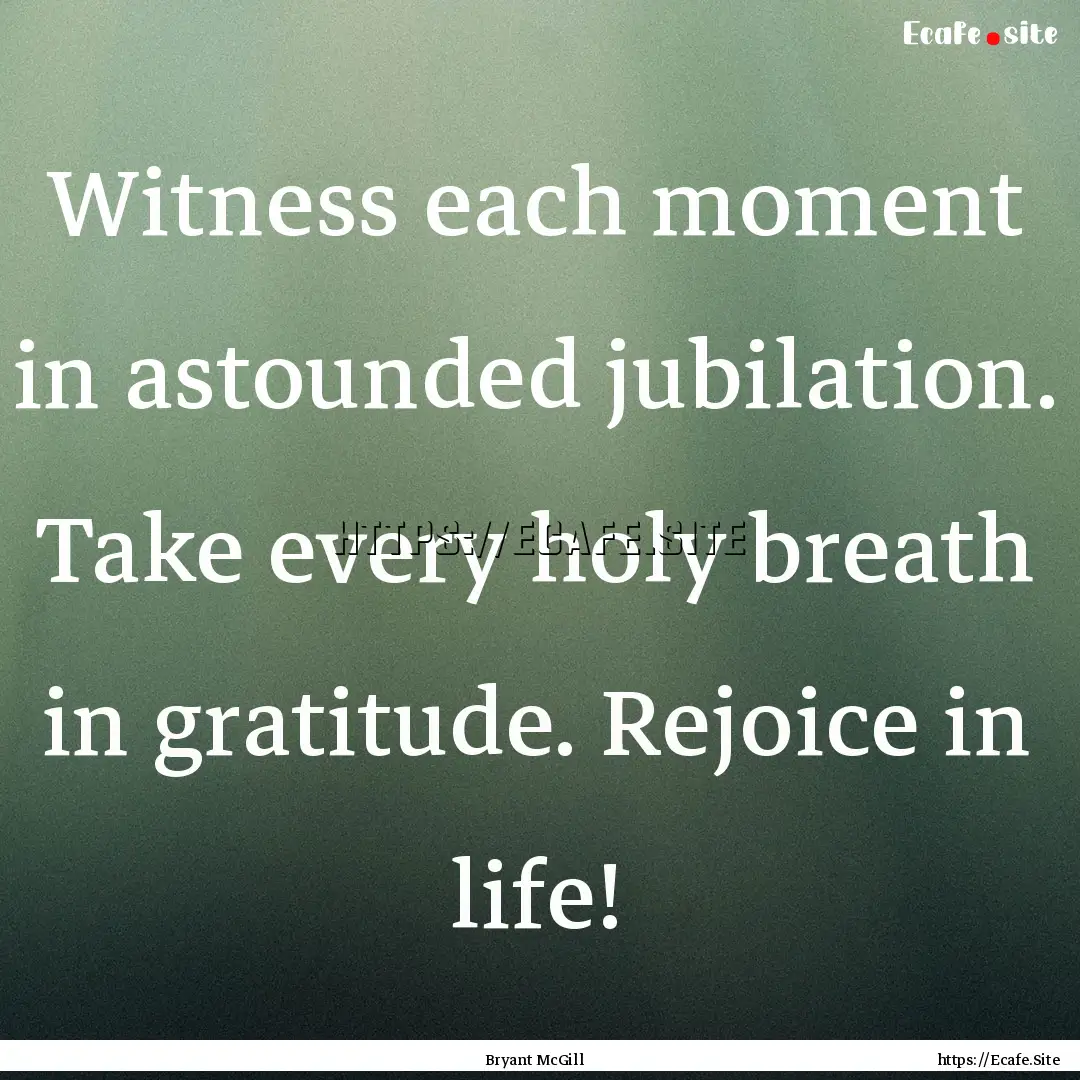 Witness each moment in astounded jubilation..... : Quote by Bryant McGill