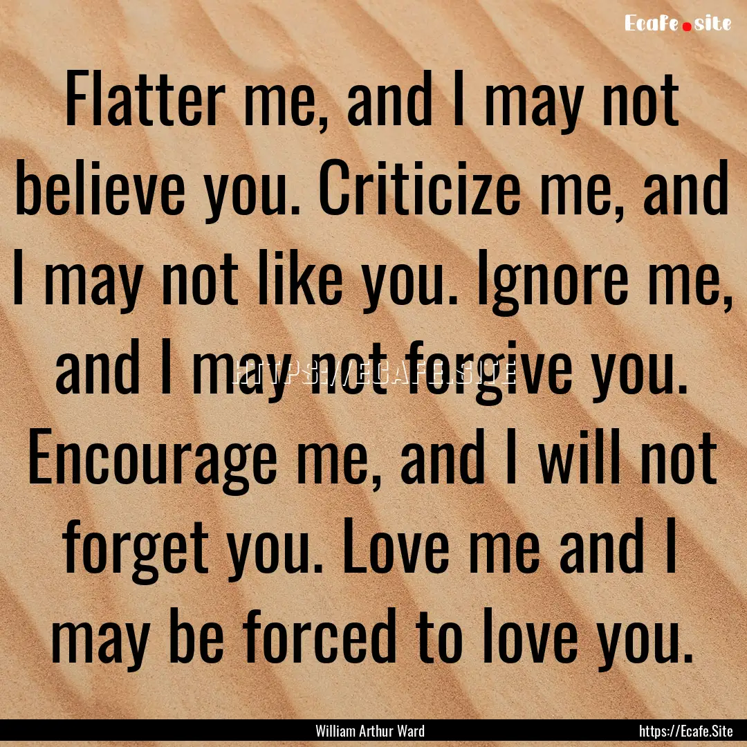 Flatter me, and I may not believe you. Criticize.... : Quote by William Arthur Ward