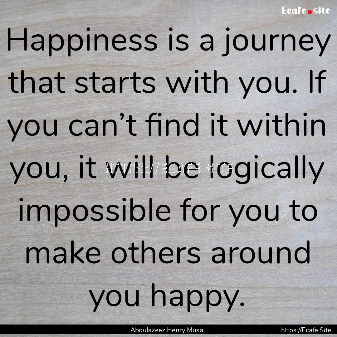 Happiness is a journey that starts with you..... : Quote by Abdulazeez Henry Musa