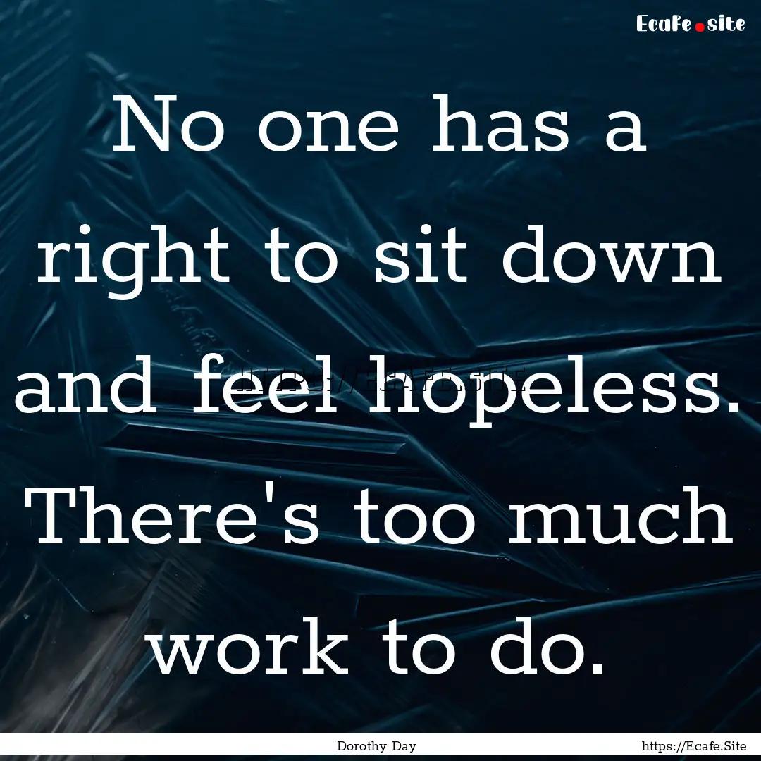 No one has a right to sit down and feel hopeless..... : Quote by Dorothy Day