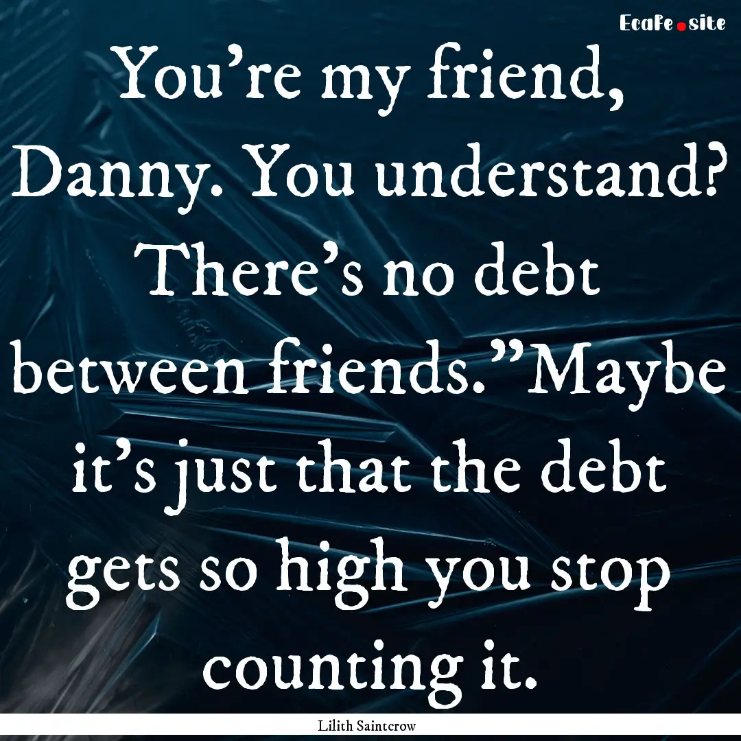 You're my friend, Danny. You understand?.... : Quote by Lilith Saintcrow