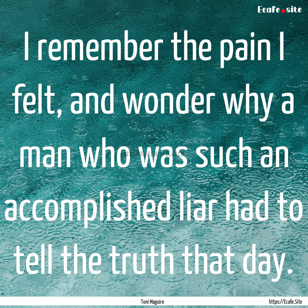 I remember the pain I felt, and wonder why.... : Quote by Toni Maguire