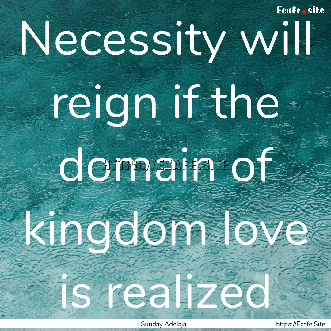 Necessity will reign if the domain of kingdom.... : Quote by Sunday Adelaja