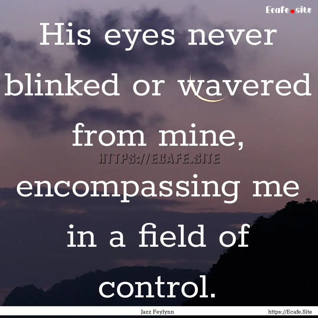 His eyes never blinked or wavered from mine,.... : Quote by Jazz Feylynn