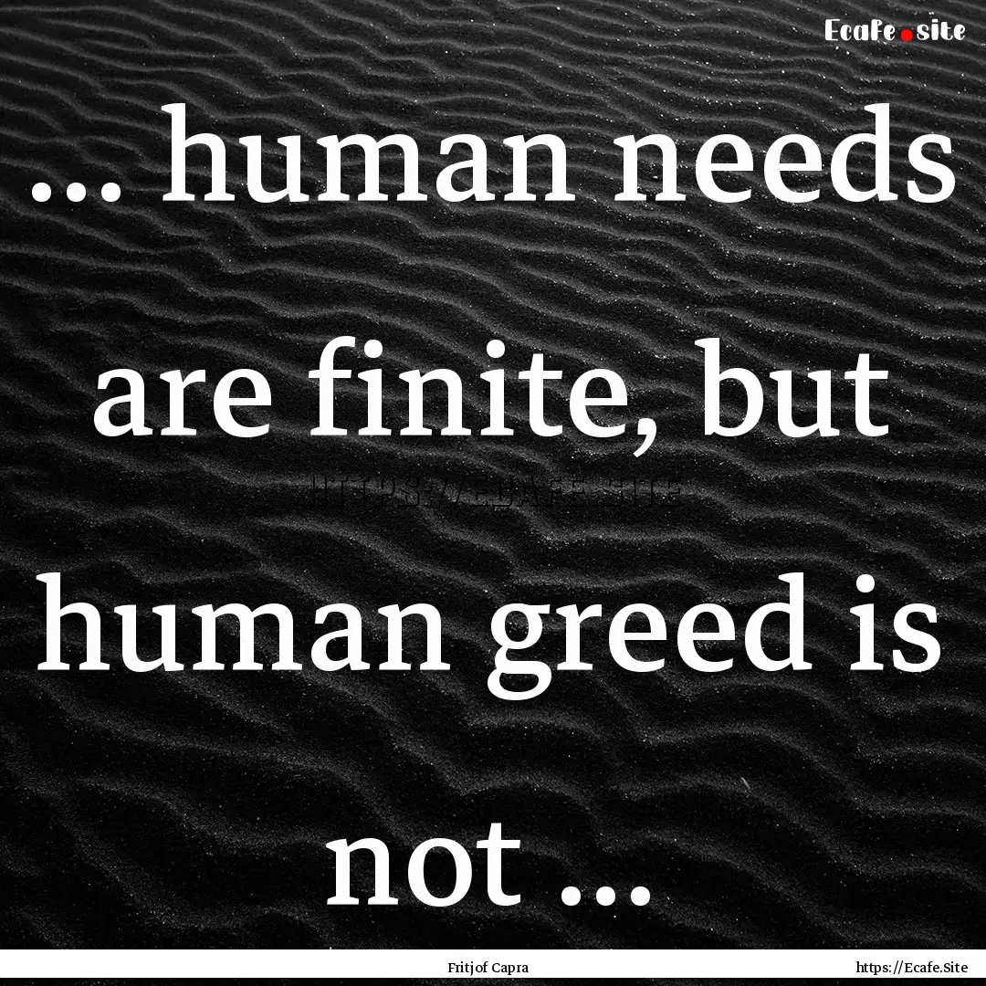 … human needs are finite, but human greed.... : Quote by Fritjof Capra