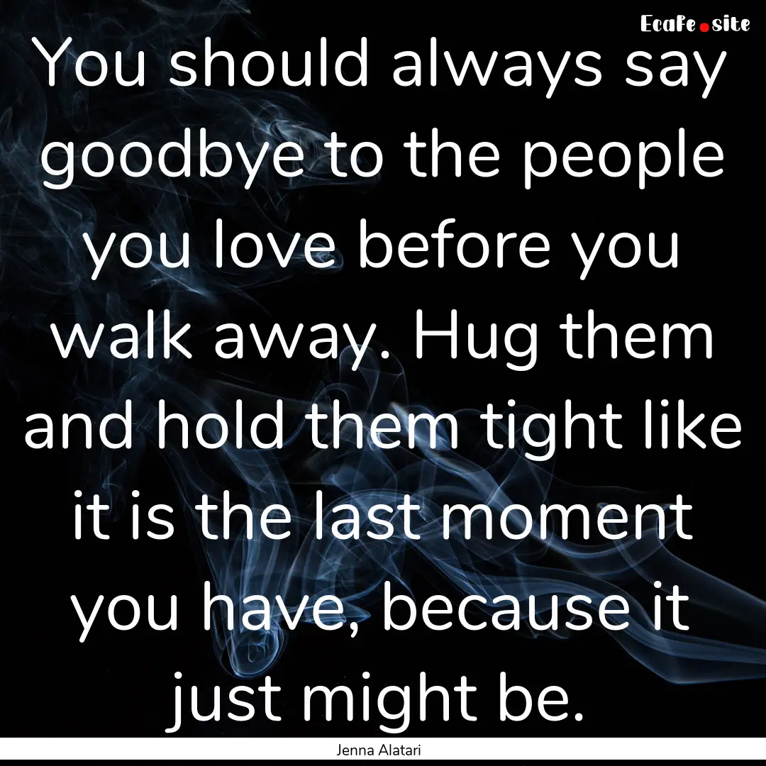 You should always say goodbye to the people.... : Quote by Jenna Alatari