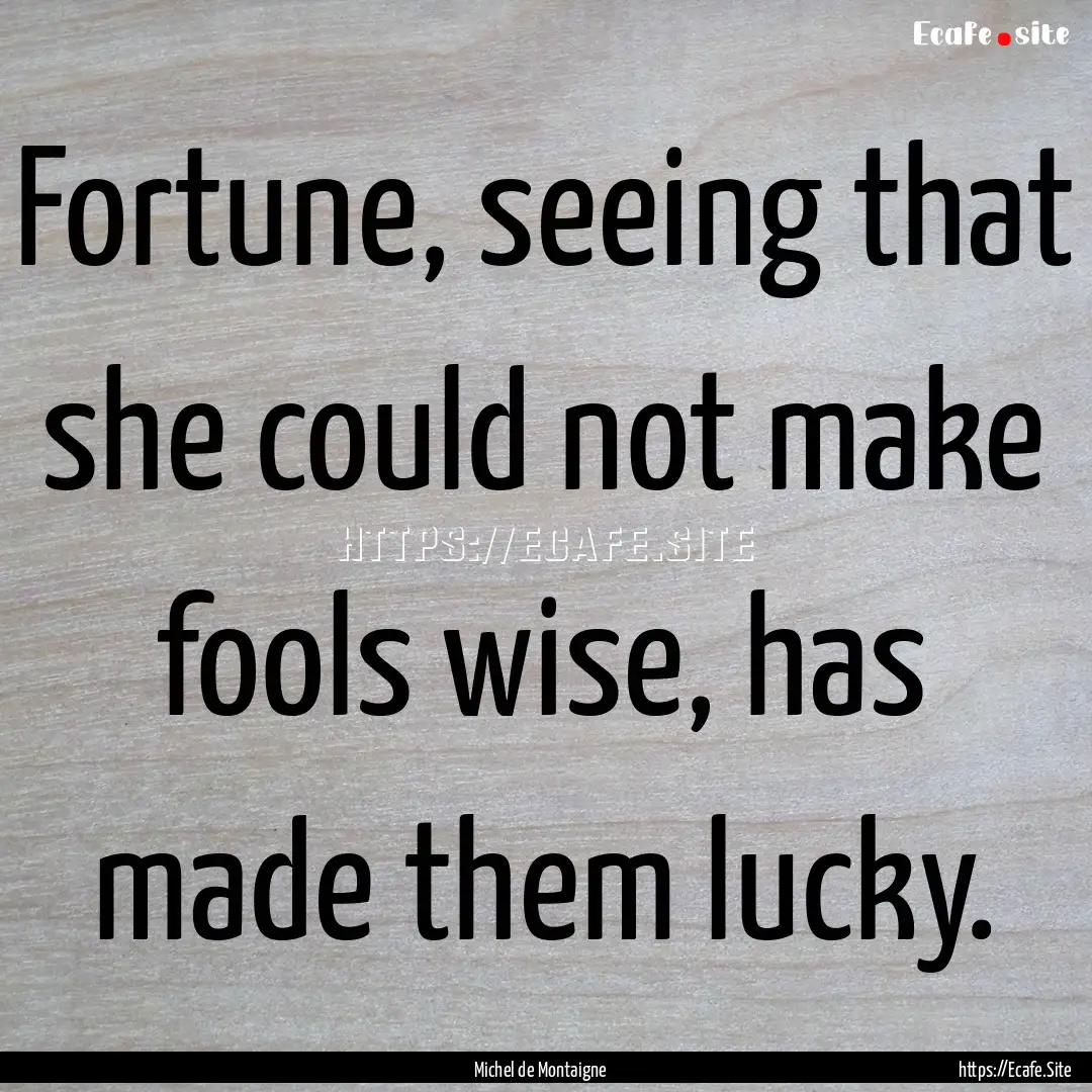 Fortune, seeing that she could not make fools.... : Quote by Michel de Montaigne