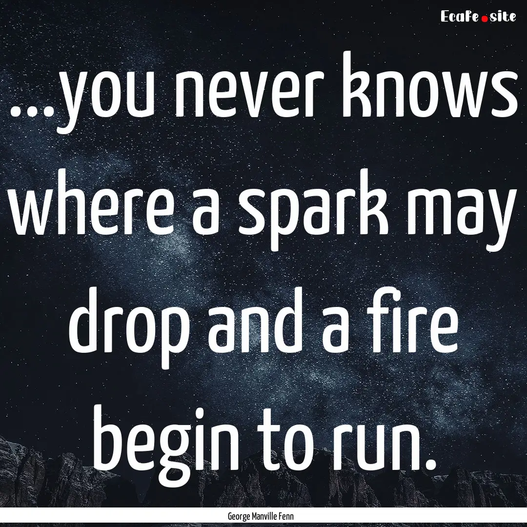 ...you never knows where a spark may drop.... : Quote by George Manville Fenn