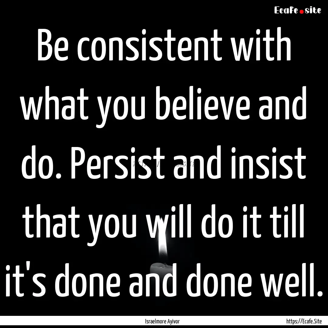 Be consistent with what you believe and do..... : Quote by Israelmore Ayivor