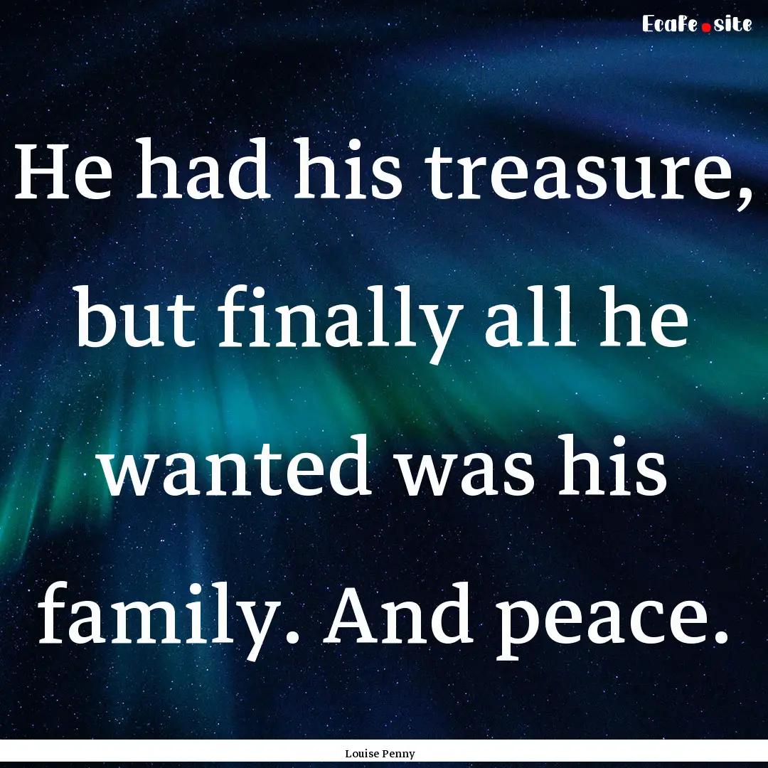 He had his treasure, but finally all he wanted.... : Quote by Louise Penny