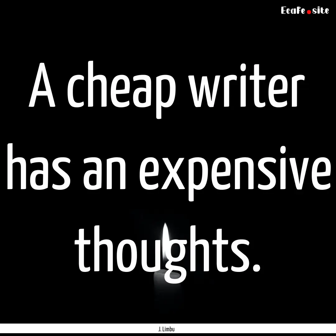 A cheap writer has an expensive thoughts..... : Quote by J. Limbu