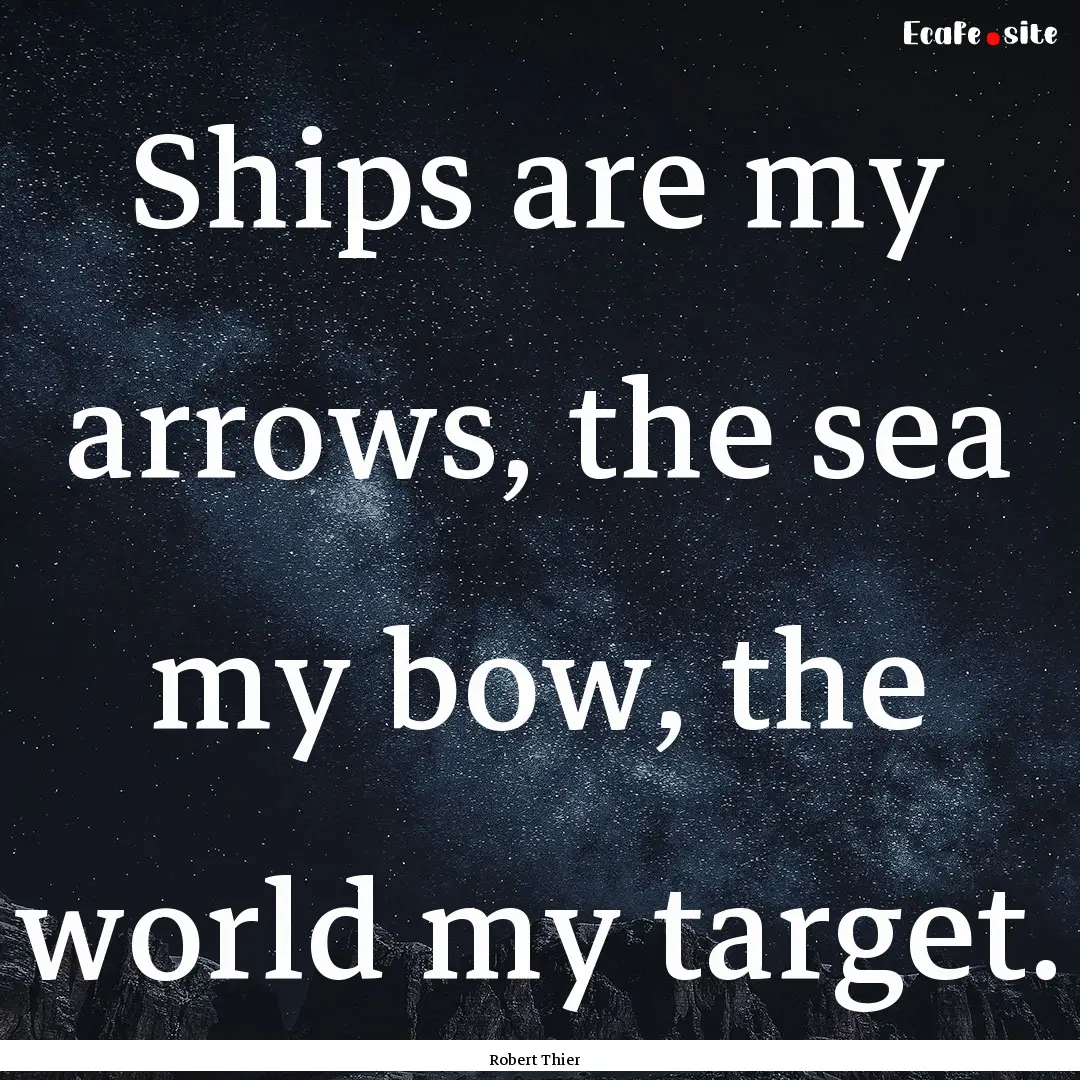 Ships are my arrows, the sea my bow, the.... : Quote by Robert Thier