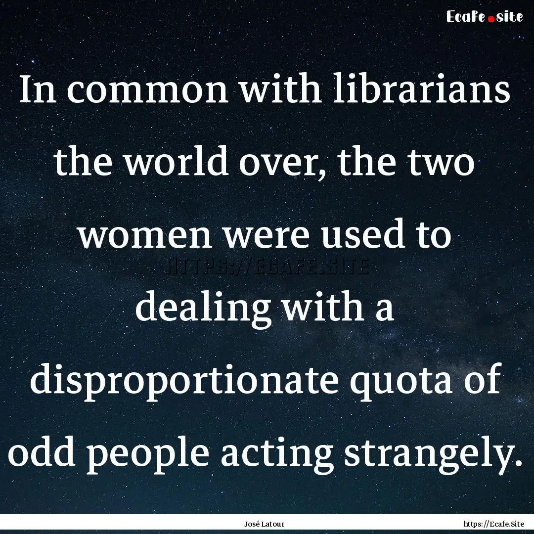 In common with librarians the world over,.... : Quote by José Latour