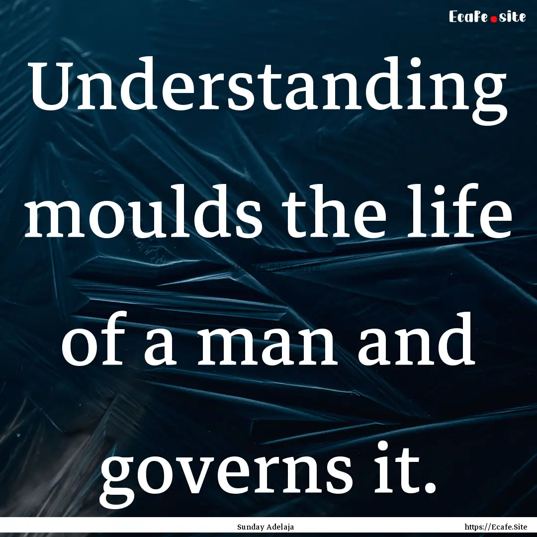 Understanding moulds the life of a man and.... : Quote by Sunday Adelaja