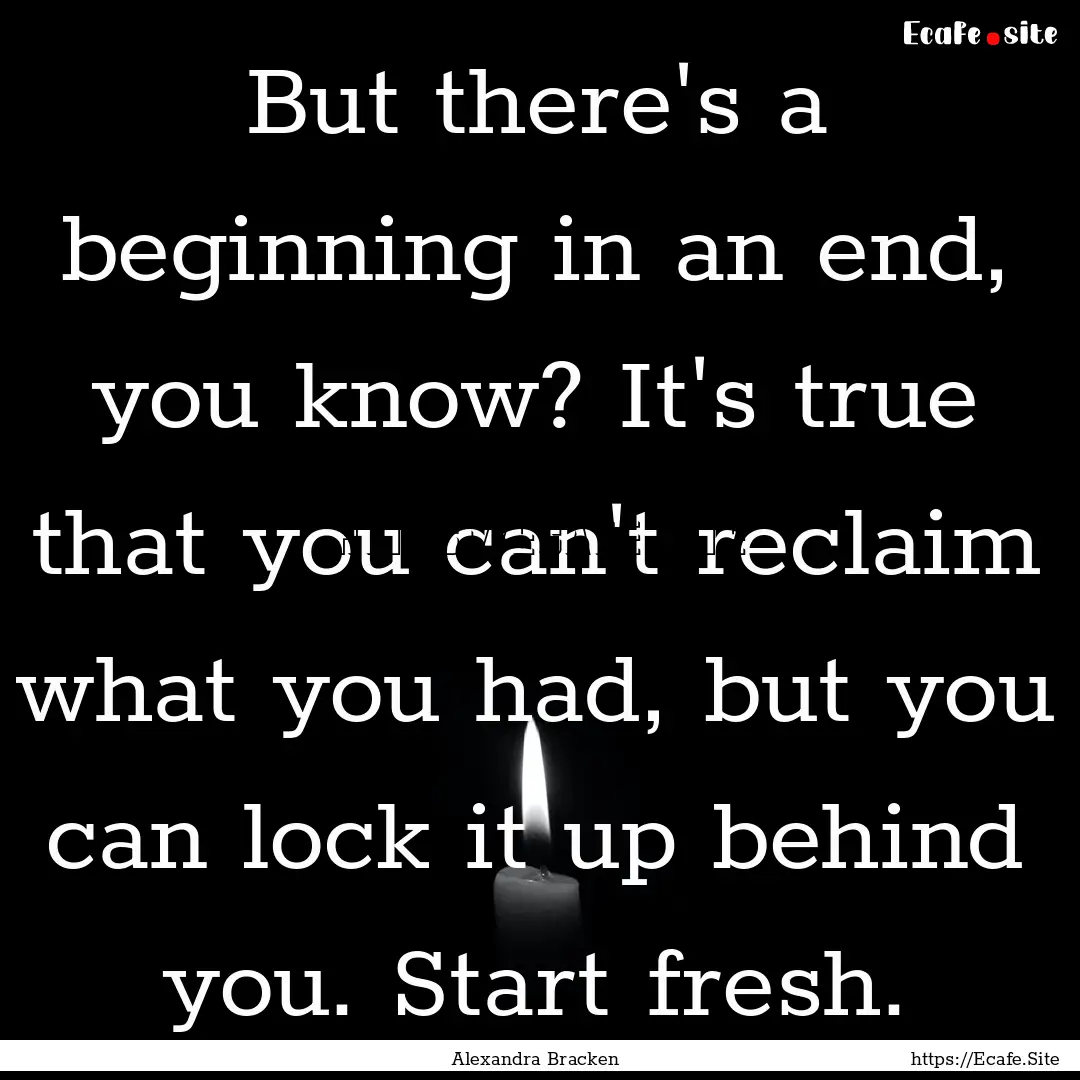 But there's a beginning in an end, you know?.... : Quote by Alexandra Bracken