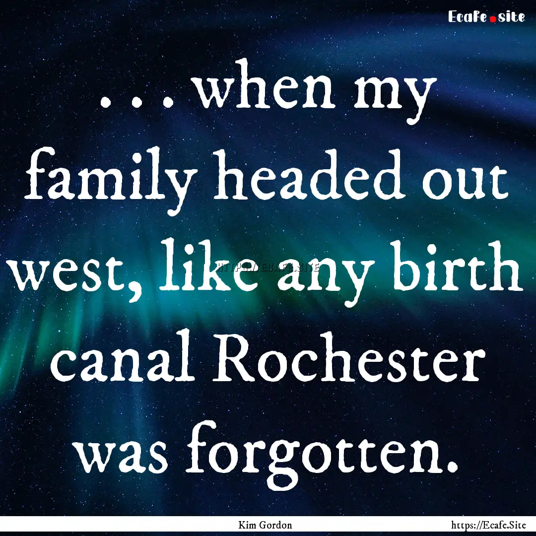 . . . when my family headed out west, like.... : Quote by Kim Gordon