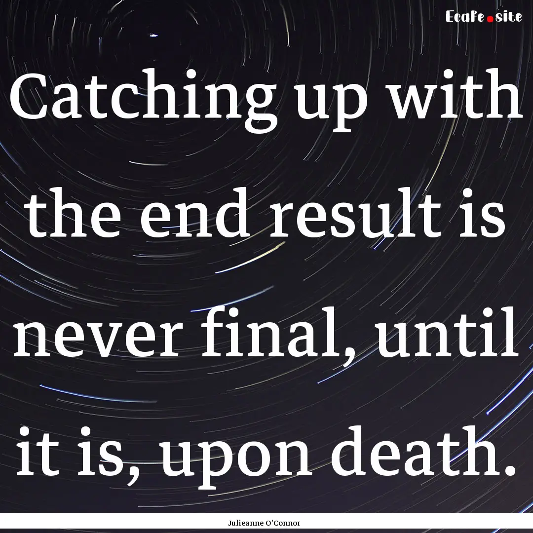 Catching up with the end result is never.... : Quote by Julieanne O'Connor