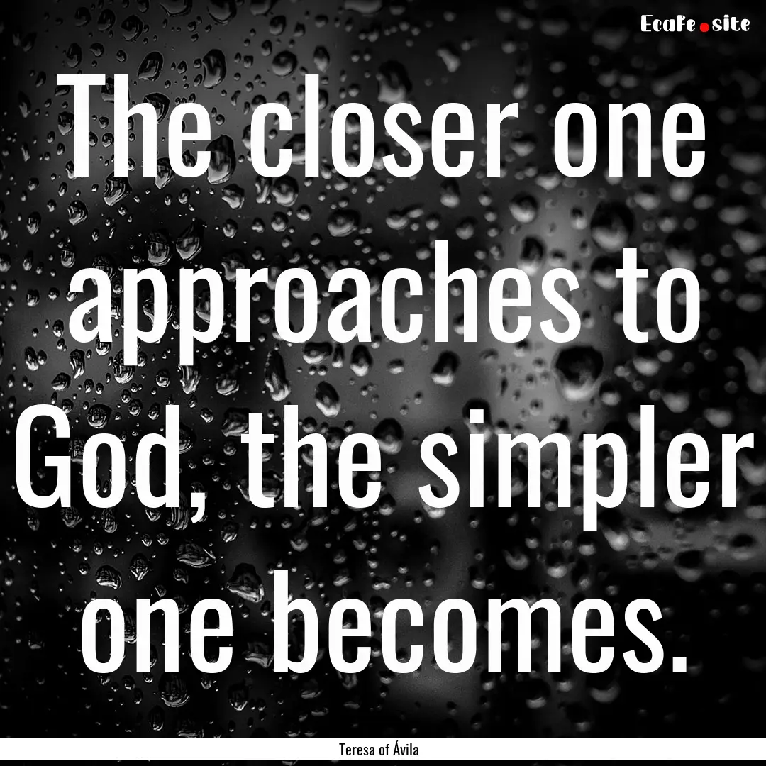 The closer one approaches to God, the simpler.... : Quote by Teresa of Ávila