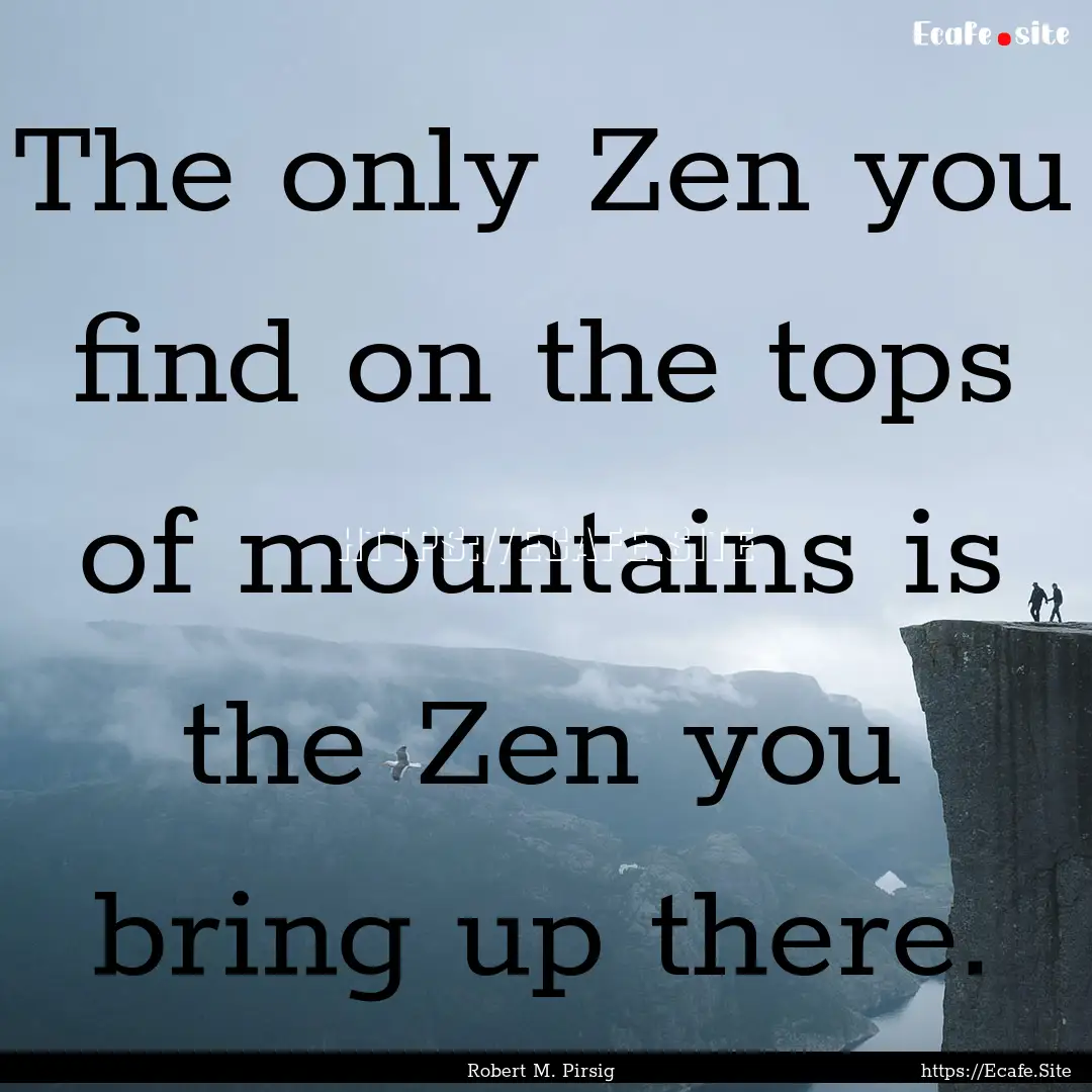 The only Zen you find on the tops of mountains.... : Quote by Robert M. Pirsig