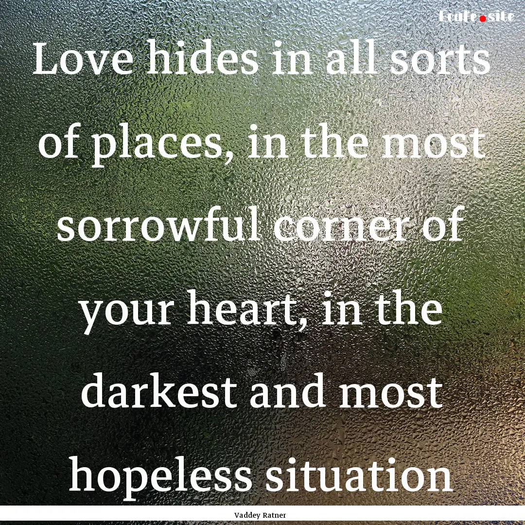 Love hides in all sorts of places, in the.... : Quote by Vaddey Ratner