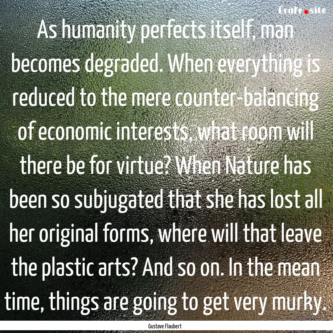 As humanity perfects itself, man becomes.... : Quote by Gustave Flaubert