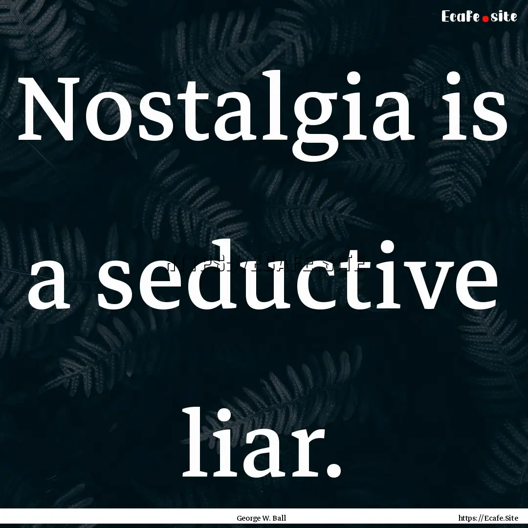 Nostalgia is a seductive liar. : Quote by George W. Ball