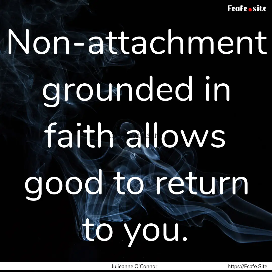 Non-attachment grounded in faith allows good.... : Quote by Julieanne O'Connor