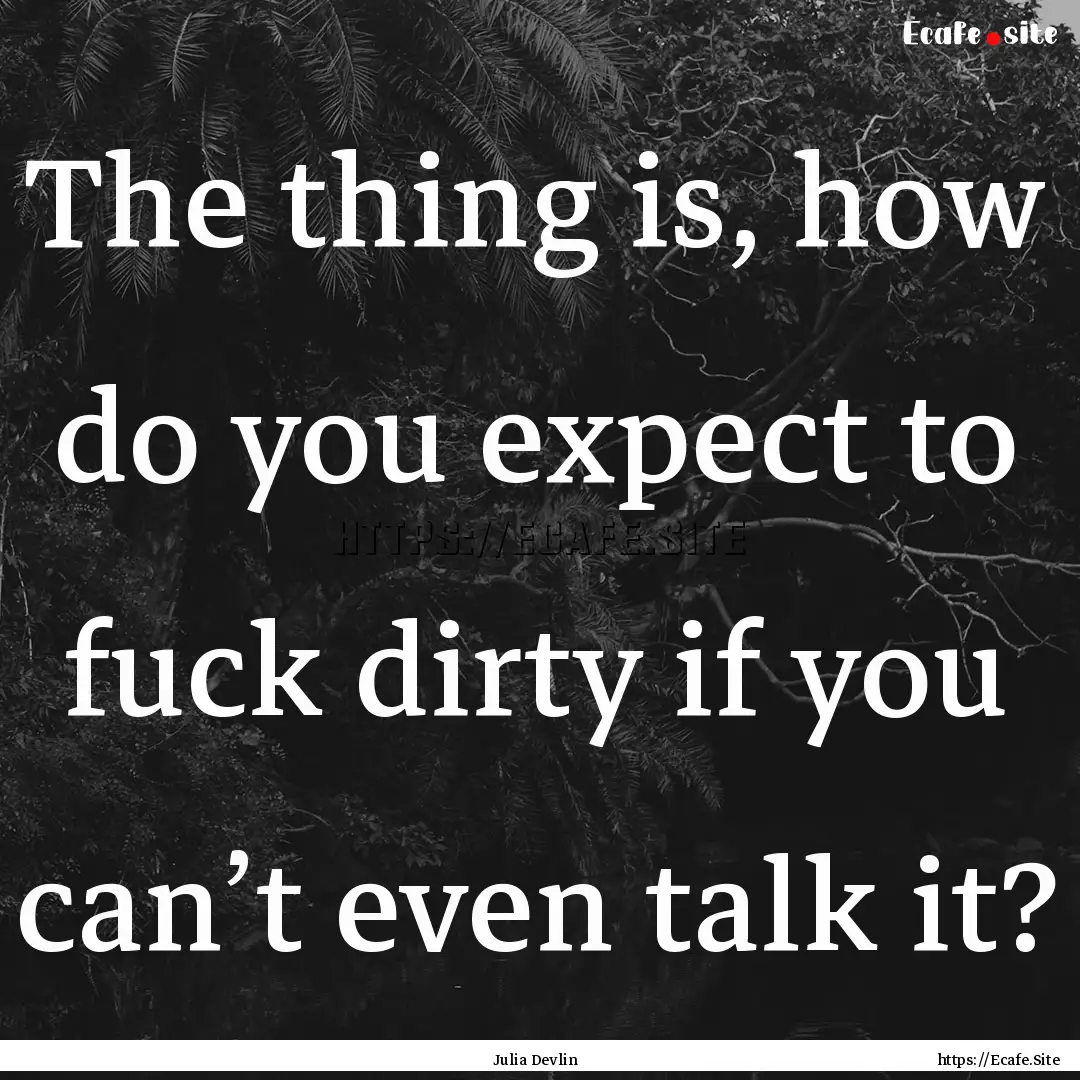 The thing is, how do you expect to fuck dirty.... : Quote by Julia Devlin