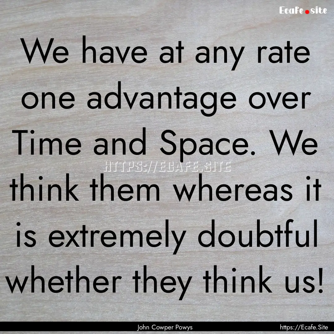 We have at any rate one advantage over Time.... : Quote by John Cowper Powys