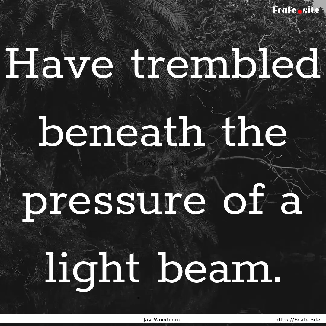 Have trembled beneath the pressure of a light.... : Quote by Jay Woodman