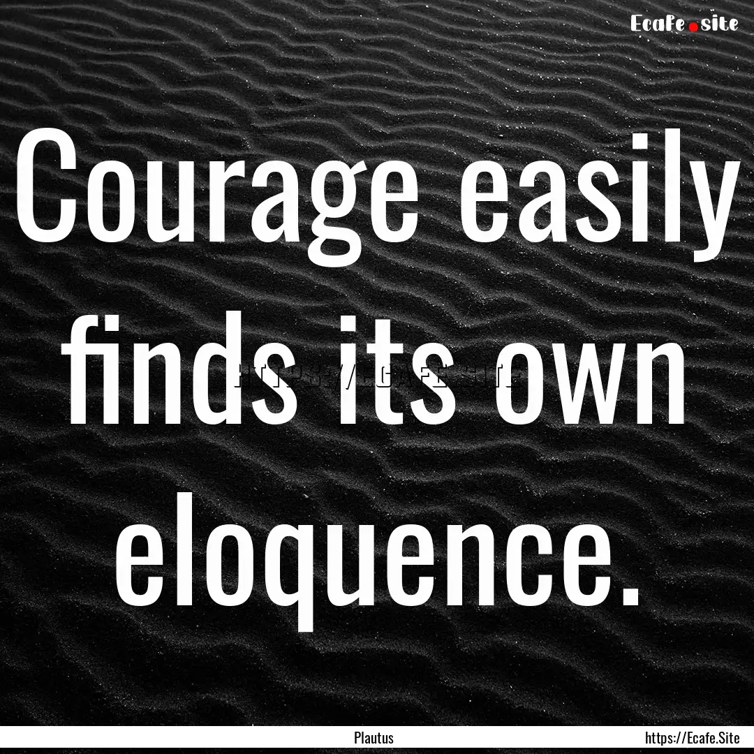 Courage easily finds its own eloquence. : Quote by Plautus