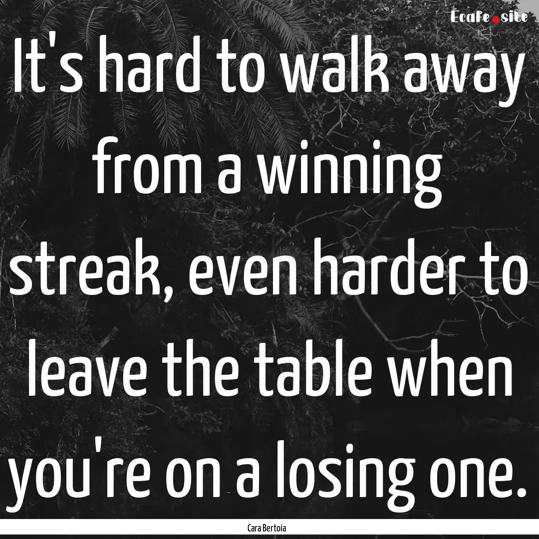 It's hard to walk away from a winning streak,.... : Quote by Cara Bertoia