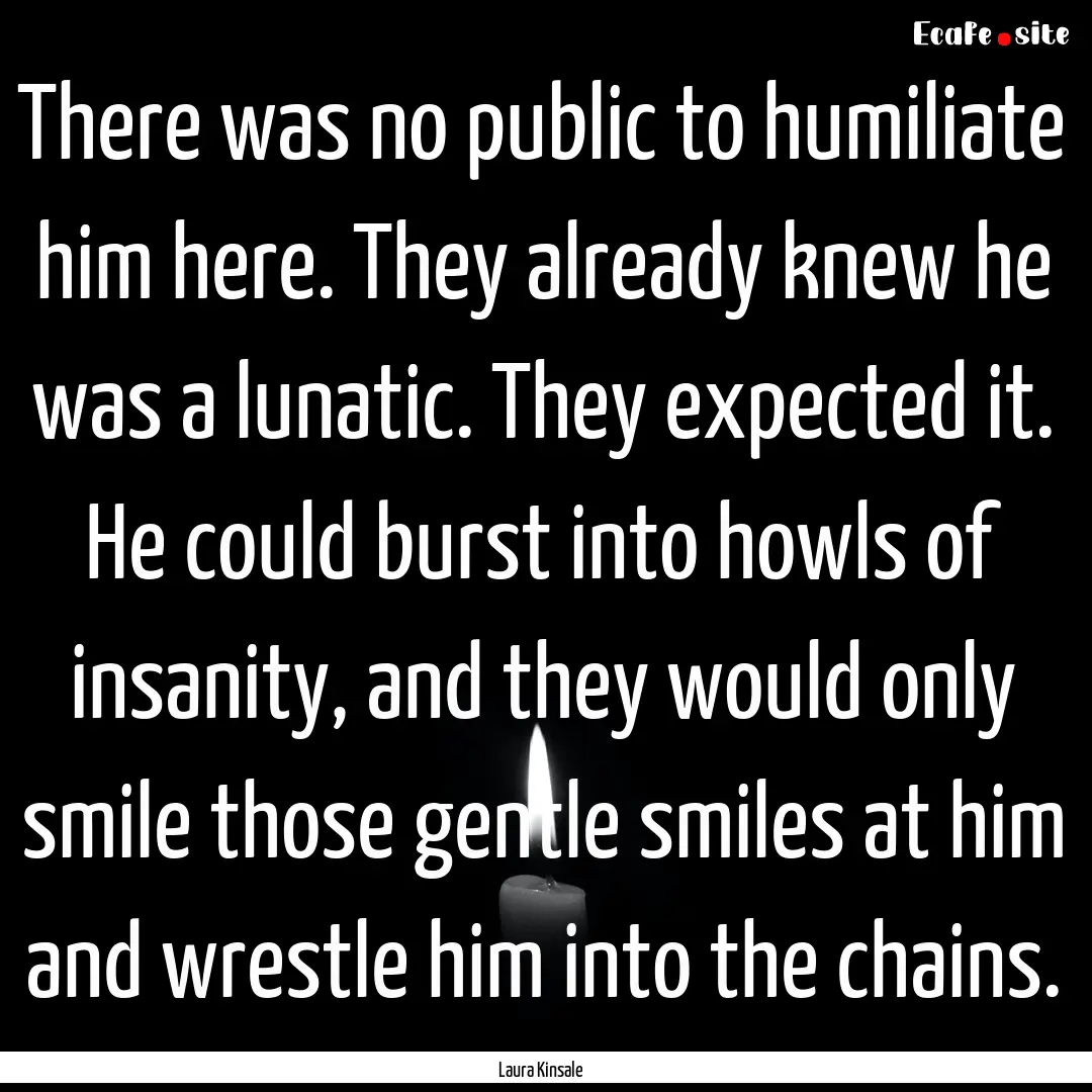 There was no public to humiliate him here..... : Quote by Laura Kinsale