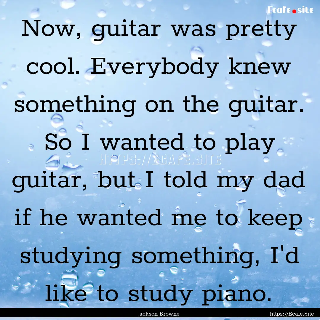 Now, guitar was pretty cool. Everybody knew.... : Quote by Jackson Browne