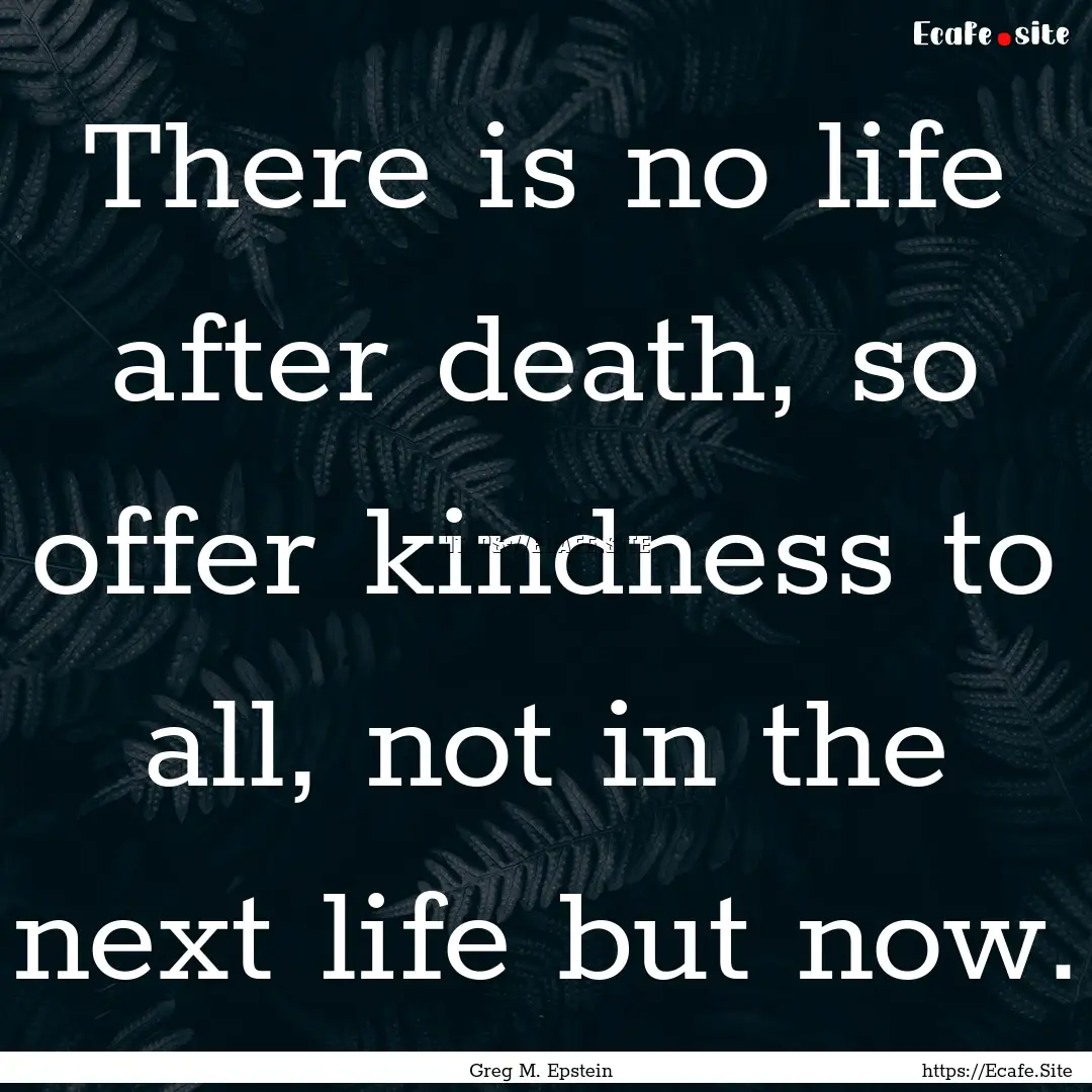 There is no life after death, so offer kindness.... : Quote by Greg M. Epstein