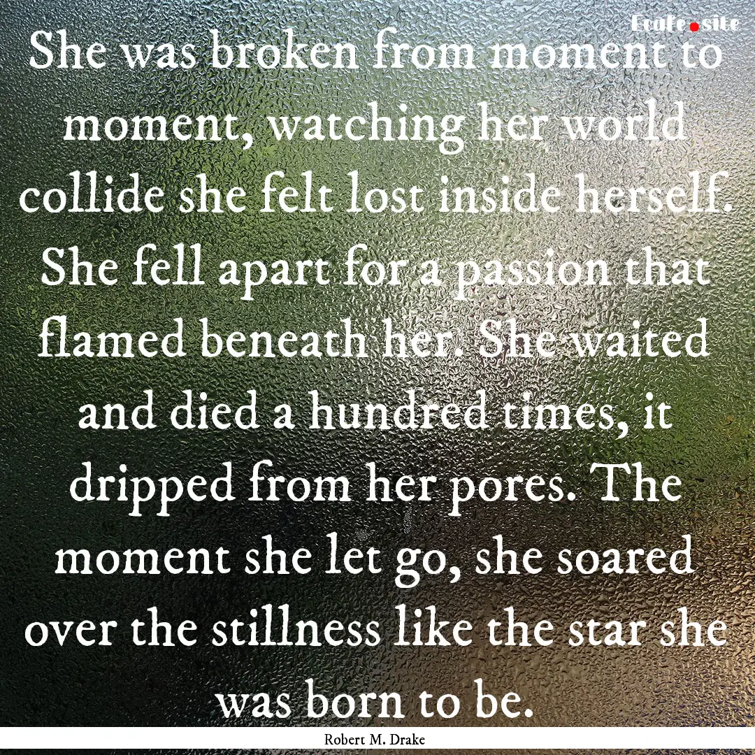 She was broken from moment to moment, watching.... : Quote by Robert M. Drake