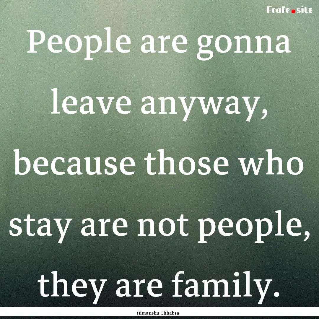 People are gonna leave anyway, because those.... : Quote by Himanshu Chhabra