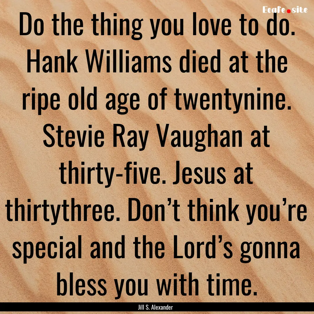 Do the thing you love to do. Hank Williams.... : Quote by Jill S. Alexander