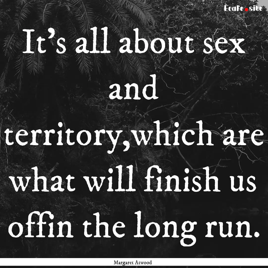 It's all about sex and territory,which are.... : Quote by Margaret Atwood