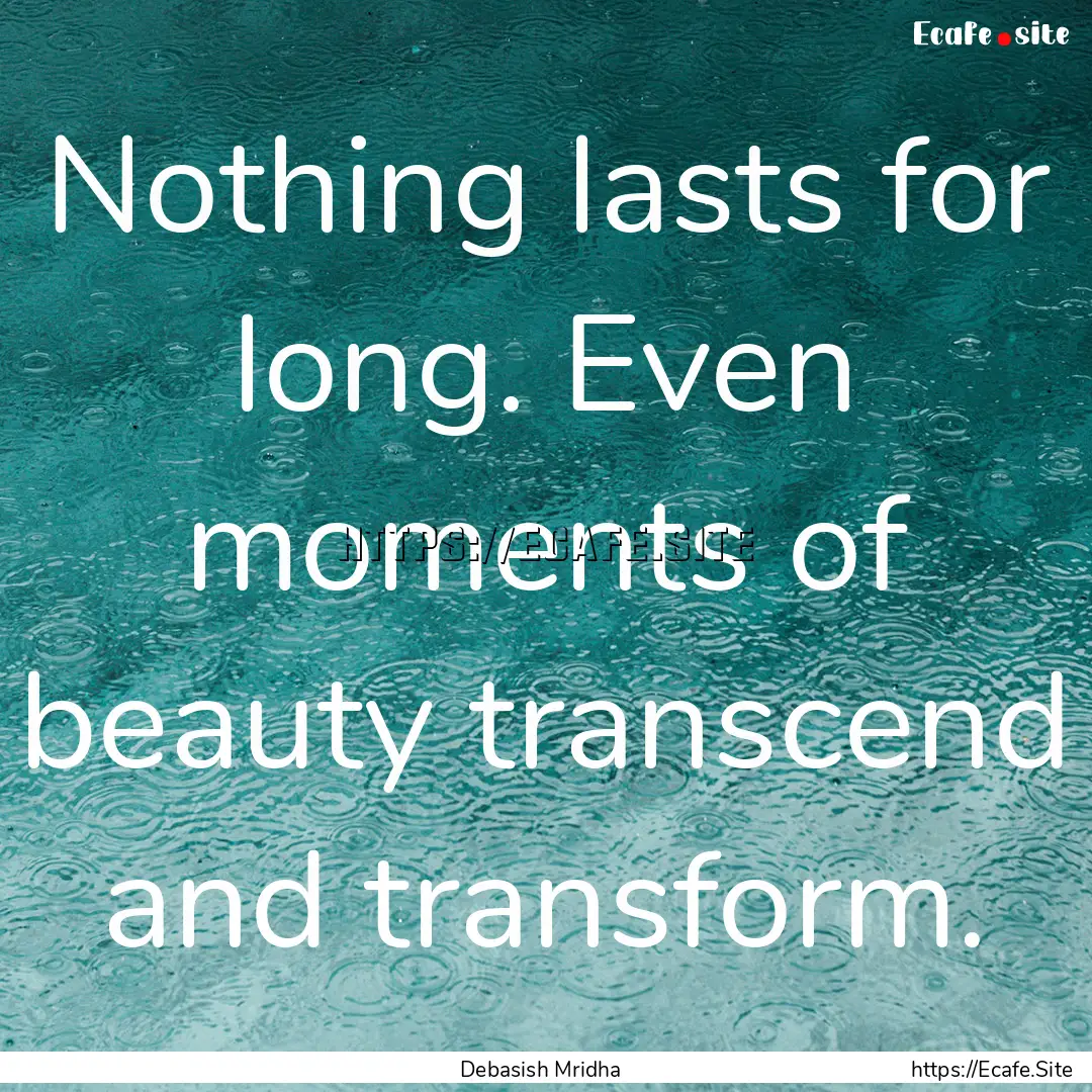 Nothing lasts for long. Even moments of beauty.... : Quote by Debasish Mridha