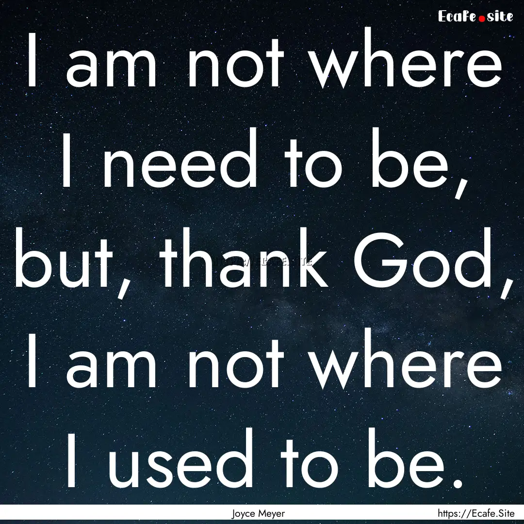 I am not where I need to be, but, thank God,.... : Quote by Joyce Meyer