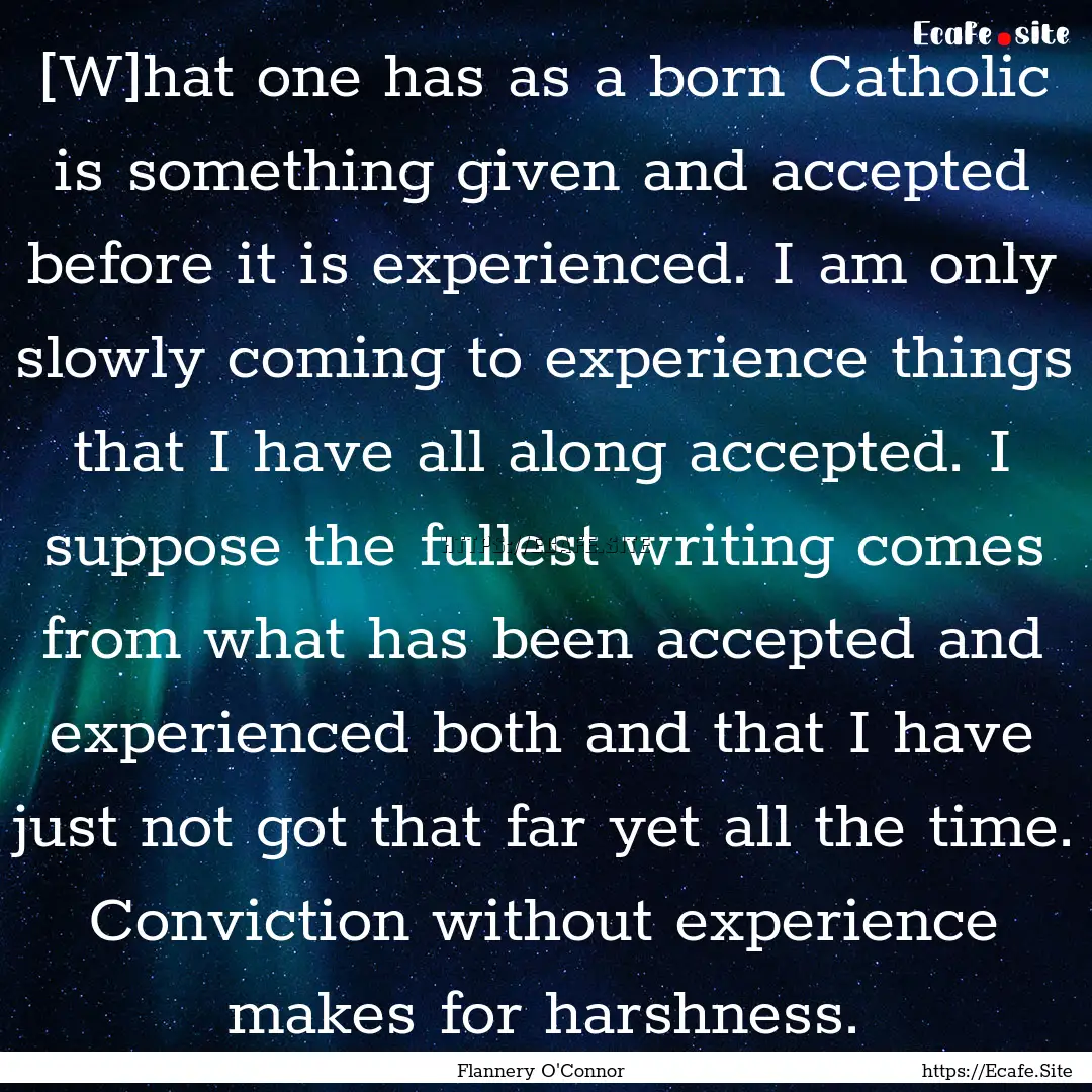 [W]hat one has as a born Catholic is something.... : Quote by Flannery O'Connor